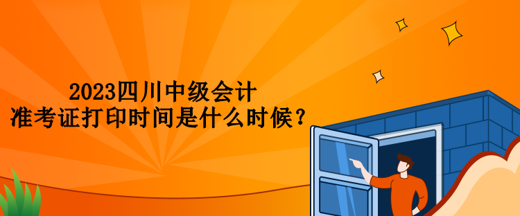 2023四川中級會計準(zhǔn)考證打印時間是什么時候？