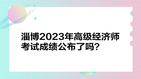 淄博2023年高級經(jīng)濟師考試成績公布了嗎？