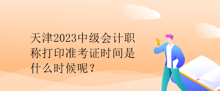 天津2023中級會計職稱打印準(zhǔn)考證時間是什么時候呢？