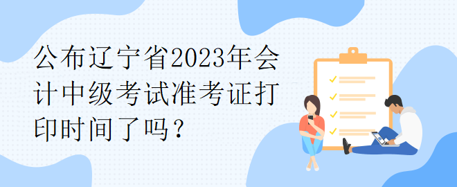 公布遼寧省2023年會計中級考試準考證打印時間了嗎？