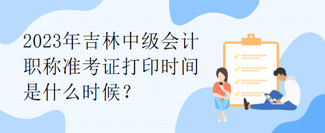 2023年吉林中級會計職稱準考證打印時間是什么時候？