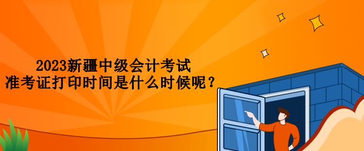 2023新疆中級會計考試準(zhǔn)考證打印時間是什么時候呢？