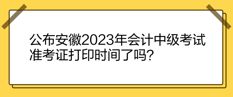 公布安徽2023年會計中級考試準考證打印時間了嗎？