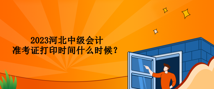 2023河北中級會計(jì)準(zhǔn)考證打印時間什么時候？