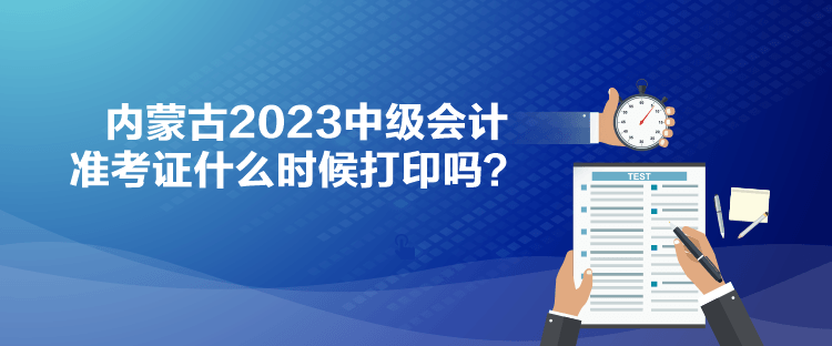 內(nèi)蒙古2023中級(jí)會(huì)計(jì)準(zhǔn)考證什么時(shí)候打印嗎？