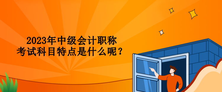 2023年中級(jí)會(huì)計(jì)職稱考試科目特點(diǎn)是什么呢？