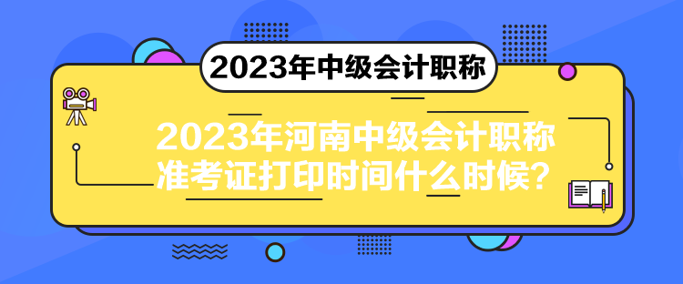 2023年河南中級會計職稱準考證打印時間什么時候？