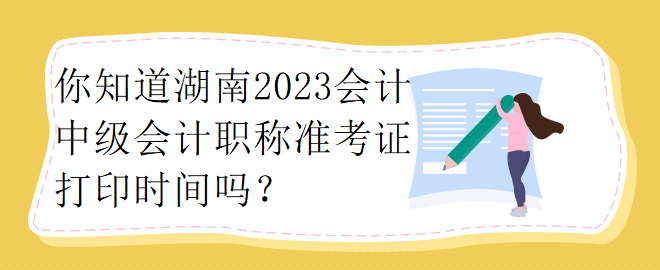 你知道湖南2023會(huì)計(jì)中級(jí)會(huì)計(jì)職稱準(zhǔn)考證打印時(shí)間嗎？