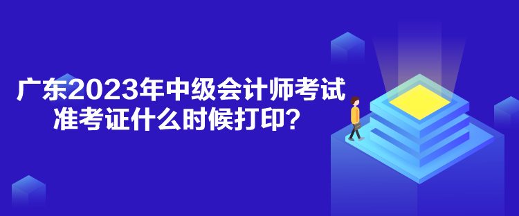 廣東2023年中級會計(jì)師考試準(zhǔn)考證什么時(shí)候打??？