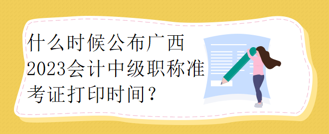 什么時(shí)候公布廣西2023會(huì)計(jì)中級(jí)職稱準(zhǔn)考證打印時(shí)間？