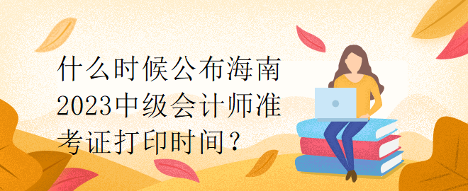 什么時候公布海南2023中級會計師準考證打印時間？