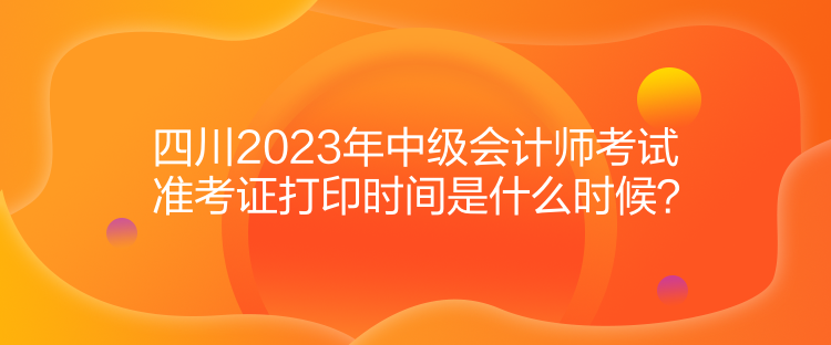 四川2023年中級(jí)會(huì)計(jì)師考試準(zhǔn)考證打印時(shí)間是什么時(shí)候？