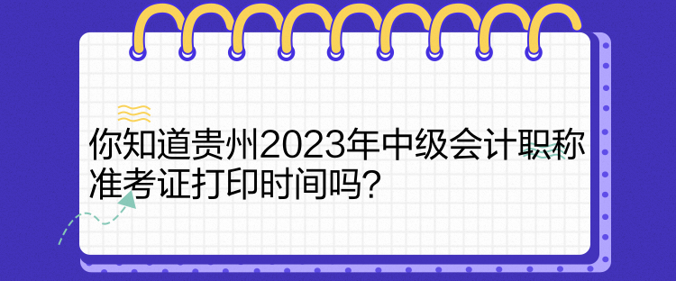 你知道貴州2023年中級(jí)會(huì)計(jì)職稱準(zhǔn)考證打印時(shí)間嗎？