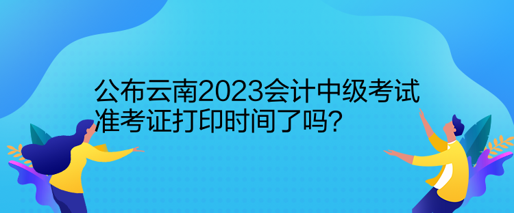 公布云南2023會(huì)計(jì)中級(jí)考試準(zhǔn)考證打印時(shí)間了嗎？