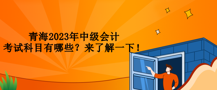 青海2023年中級(jí)會(huì)計(jì)考試科目有哪些？來了解一下！