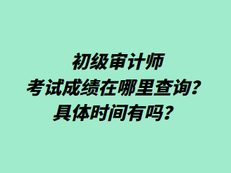 初級審計(jì)師考試成績在哪里查詢？具體時間有嗎？