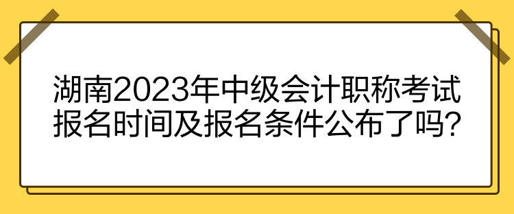 湖南2023年中級會計(jì)職稱考試報(bào)名時間及報(bào)名條件公布了嗎？