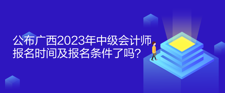 公布廣西2023年中級(jí)會(huì)計(jì)師報(bào)名時(shí)間及報(bào)名條件了嗎？