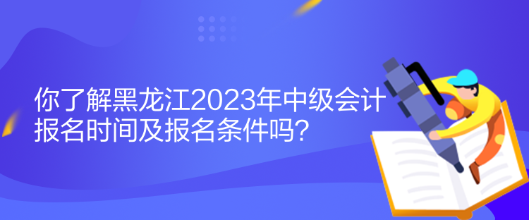 你了解黑龍江2023年中級會計(jì)報(bào)名時(shí)間及報(bào)名條件嗎？