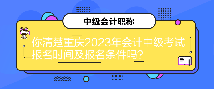 你清楚重慶2023年會計中級考試報名時間及報名條件嗎？