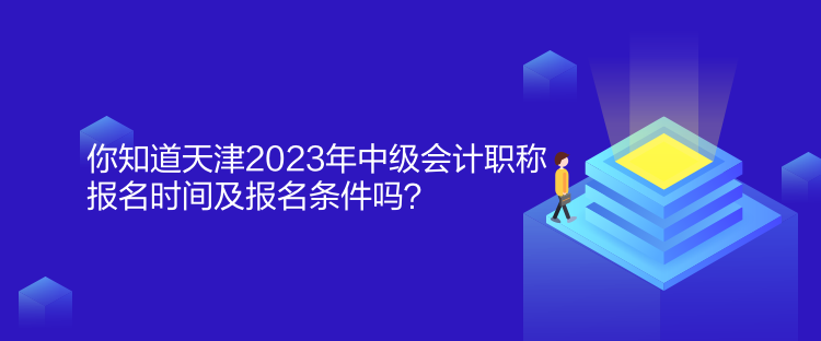 你知道天津2023年中級會計職稱報名時間及報名條件嗎？