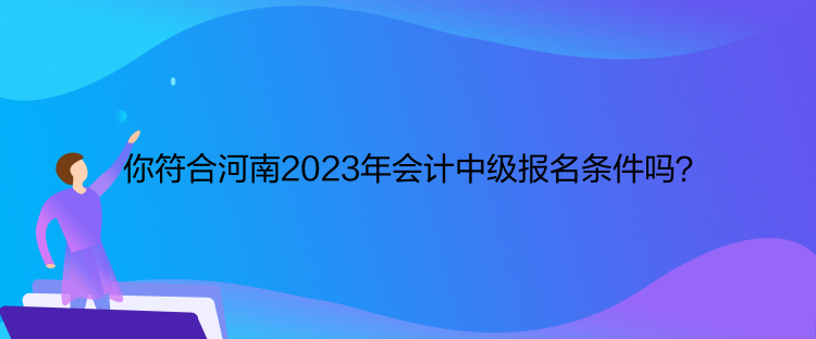 你符合河南2023年會計(jì)中級報(bào)名條件嗎？