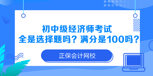 初中級經(jīng)濟師考試全是選擇題嗎？滿分是100分嗎？