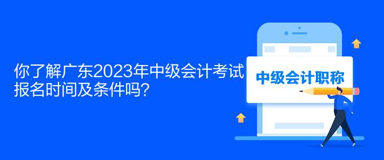 你了解廣東2023年中級會(huì)計(jì)考試報(bào)名時(shí)間及條件嗎？