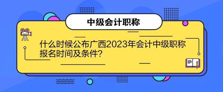 什么時候公布廣西2023年會計中級職稱報名時間及條件？