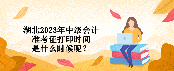 湖北2023年中級會計準(zhǔn)考證打印時間是什么時候呢？