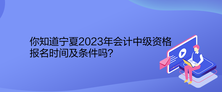 你知道寧夏2023年會(huì)計(jì)中級(jí)資格報(bào)名時(shí)間及條件嗎？