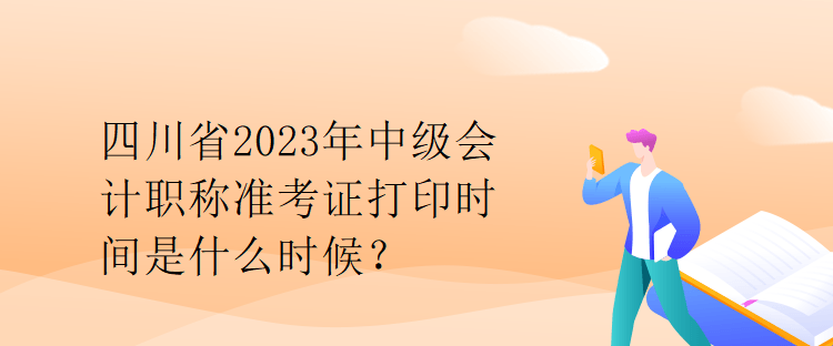 四川省2023年中級會計職稱準(zhǔn)考證打印時間是什么時候？