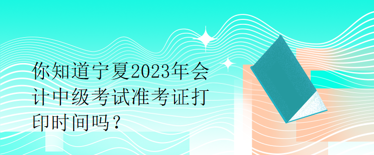 你知道寧夏2023年會計中級考試準(zhǔn)考證打印時間嗎？