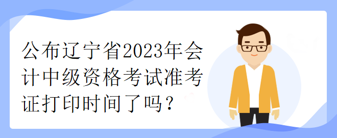 公布遼寧省2023年會(huì)計(jì)中級(jí)資格考試準(zhǔn)考證打印時(shí)間了嗎？