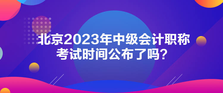 北京2023年中級會計職稱考試時間公布了嗎？