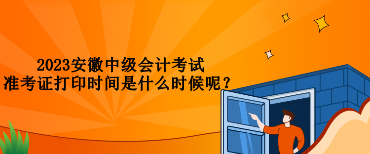 2023安徽中級會計考試準(zhǔn)考證打印時間是什么時候呢？