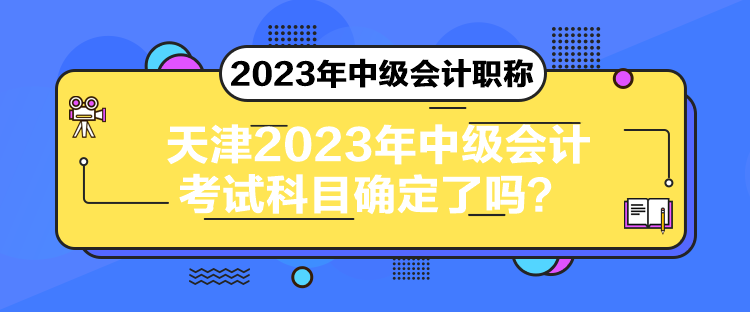 天津2023年中級(jí)會(huì)計(jì)考試科目確定了嗎？