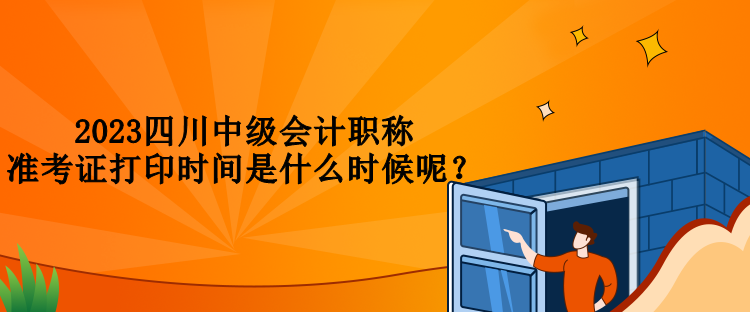 2023四川中級會計職稱準考證打印時間是什么時候呢？