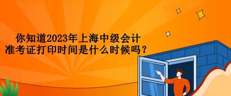 你知道2023年上海中級會計準(zhǔn)考證打印時間是什么時候嗎？