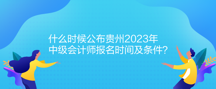 什么時(shí)候公布貴州2023年中級(jí)會(huì)計(jì)師報(bào)名時(shí)間及條件？