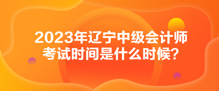 2023年遼寧中級會計師考試時間是什么時候？