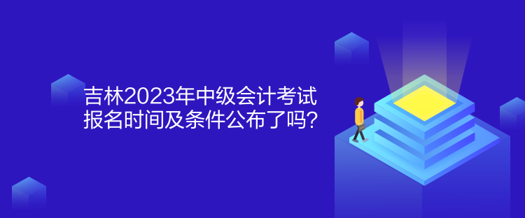 吉林2023年中級會計考試報名時間及條件公布了嗎？