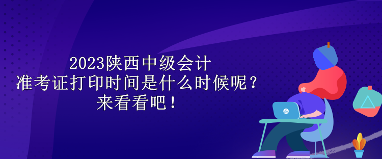 2023陜西中級(jí)會(huì)計(jì)準(zhǔn)考證打印時(shí)間是什么時(shí)候呢？來看看吧！