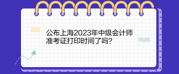 公布上海2023年中級會計師準考證打印時間了嗎？