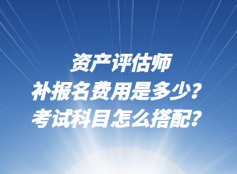 資產(chǎn)評估師補報名費用是多少？考試科目怎么搭配？