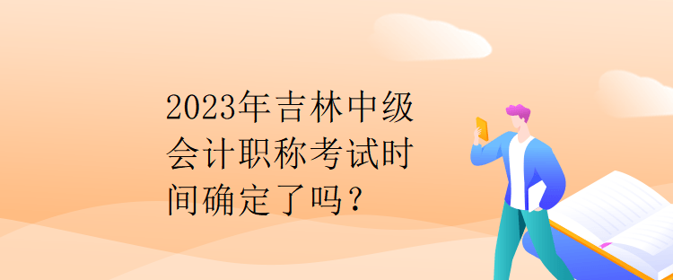 2023年吉林中級(jí)會(huì)計(jì)職稱考試時(shí)間確定了嗎？