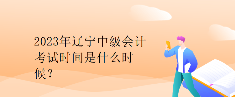 2023年遼寧中級(jí)會(huì)計(jì)考試時(shí)間是什么時(shí)候？