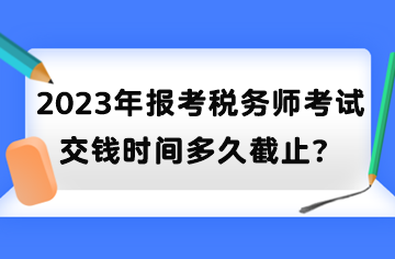 2023年報(bào)考稅務(wù)師考試交錢時(shí)間多久截止？