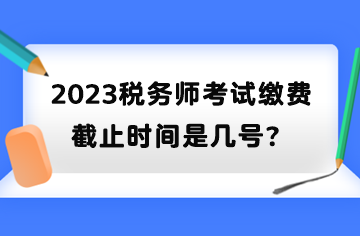 2023稅務(wù)師考試?yán)U費(fèi)截止時(shí)間是幾號(hào)？