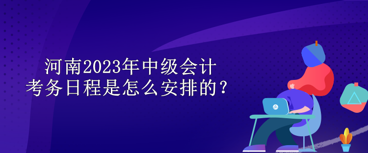 河南2023年中級會計(jì)考務(wù)日程是怎么安排的？